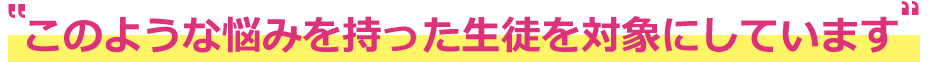 このような悩みを持った生徒を対象にしています