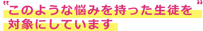 このような悩みを持った生徒を対象にしています