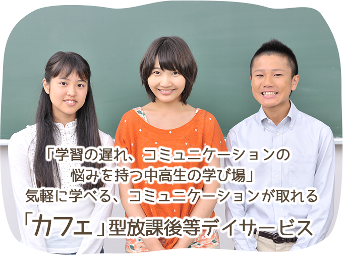 「学習の遅れ、コミュニケーションの悩みを持つ中高生の学び場」 気軽に学べる、コミュニケーションが取れる 「カフェ」型放課後等デイサービス
